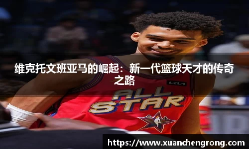 维克托文班亚马的崛起：新一代篮球天才的传奇之路